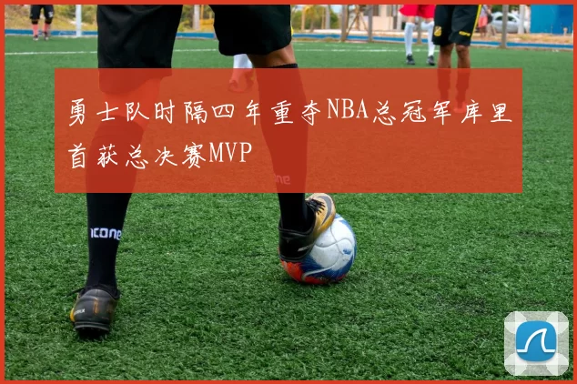 勇士队时隔四年重夺NBA总冠军库里首获总决赛MVP