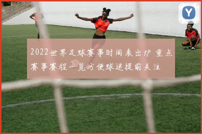 2022世界足球赛事时间表出炉 重点赛事赛程一览方便球迷提前关注