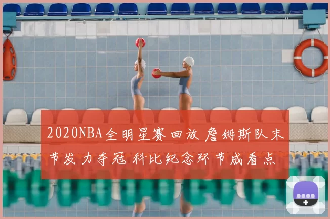 2020NBA全明星赛回放 詹姆斯队末节发力夺冠 科比纪念环节成看点