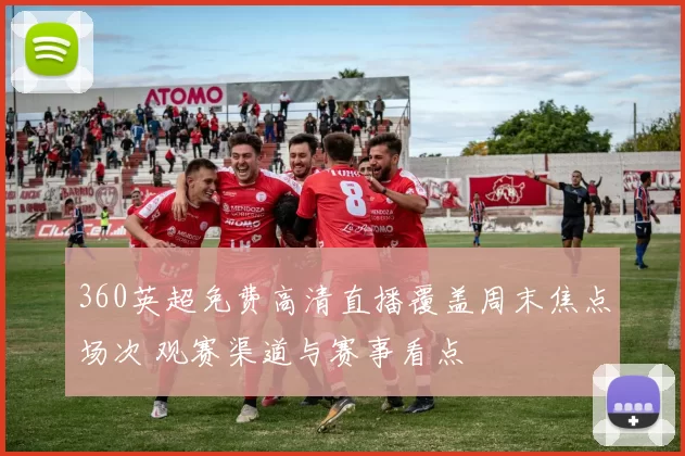 360英超免费高清直播覆盖周末焦点场次 观赛渠道与赛事看点