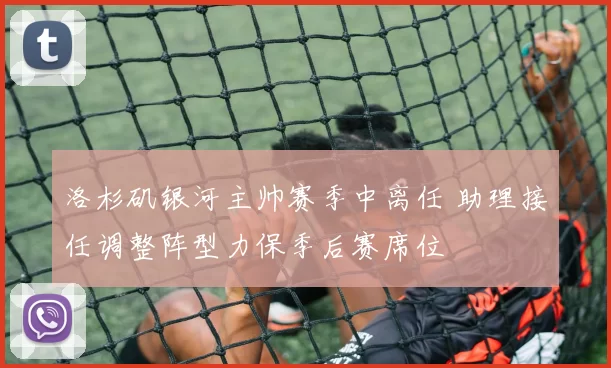 洛杉矶银河主帅赛季中离任 助理接任调整阵型力保季后赛席位