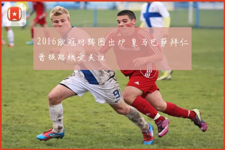 2016欧冠对阵图出炉 皇马巴萨拜仁晋级路线受关注