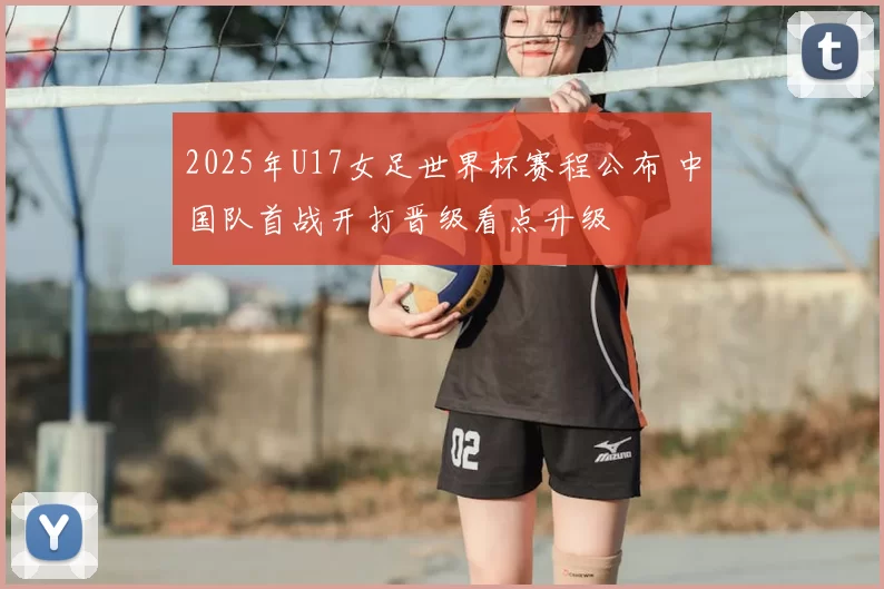 2025年U17女足世界杯赛程公布 中国队首战开打晋级看点升级