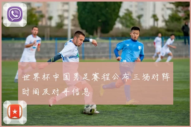 世界杯中国男足赛程公布三场对阵时间及对手信息