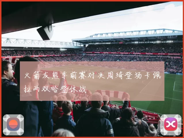 火箭灰熊季前赛对决周琦登场卡佩拉两双哈登休战