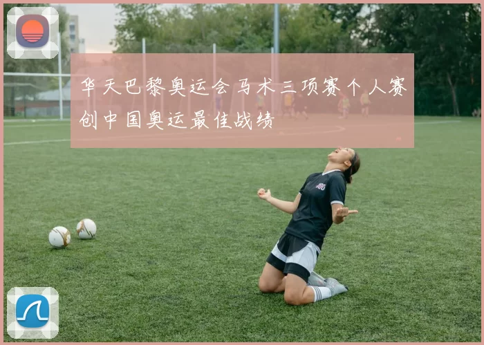 华天巴黎奥运会马术三项赛个人赛创中国奥运最佳战绩