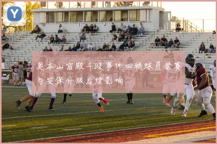 奥本山宫殿斗殴事件回顾球员禁赛与安保升级后续影响