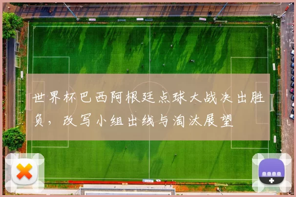 世界杯巴西阿根廷点球大战决出胜负，改写小组出线与淘汰展望