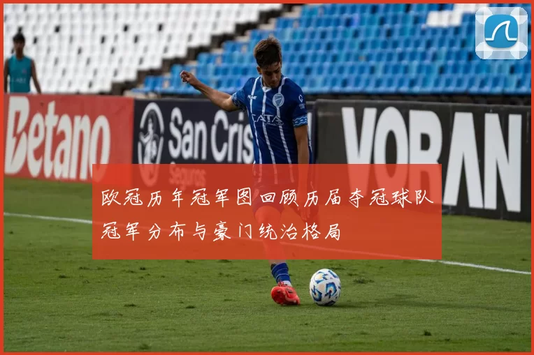 欧冠历年冠军图回顾历届夺冠球队冠军分布与豪门统治格局