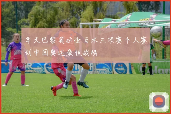 华天巴黎奥运会马术三项赛个人赛创中国奥运最佳战绩