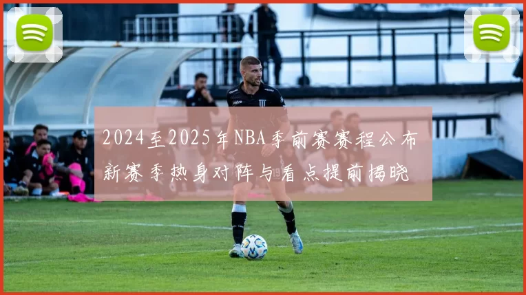2024至2025年NBA季前赛赛程公布 新赛季热身对阵与看点提前揭晓