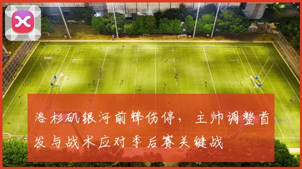 洛杉矶银河前锋伤停,主帅调整首发与战术应对季后赛关键战