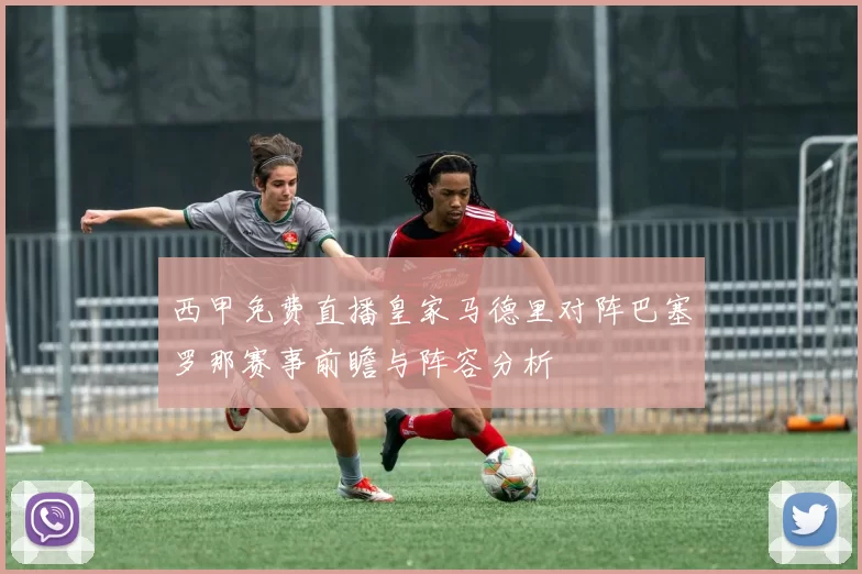 西甲免费直播皇家马德里对阵巴塞罗那赛事前瞻与阵容分析