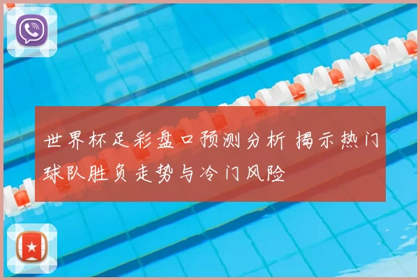 世界杯足彩盘口预测分析 揭示热门球队胜负走势与冷门风险