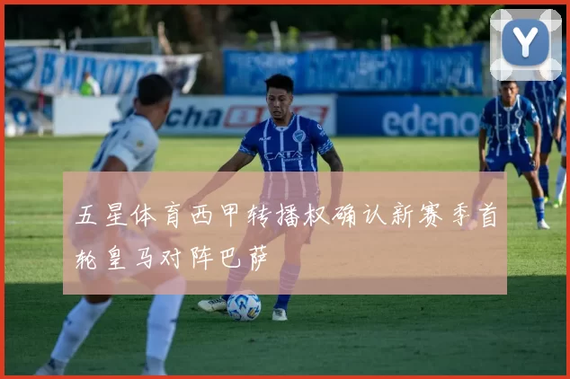 五星体育西甲转播权确认新赛季首轮皇马对阵巴萨