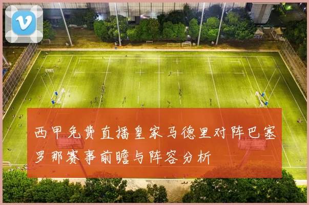 西甲免费直播皇家马德里对阵巴塞罗那赛事前瞻与阵容分析
