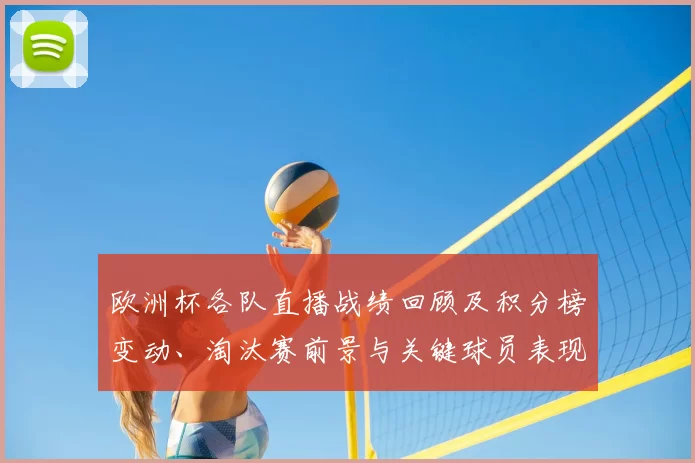 欧洲杯各队直播战绩回顾及积分榜变动、淘汰赛前景与关键球员表现评估