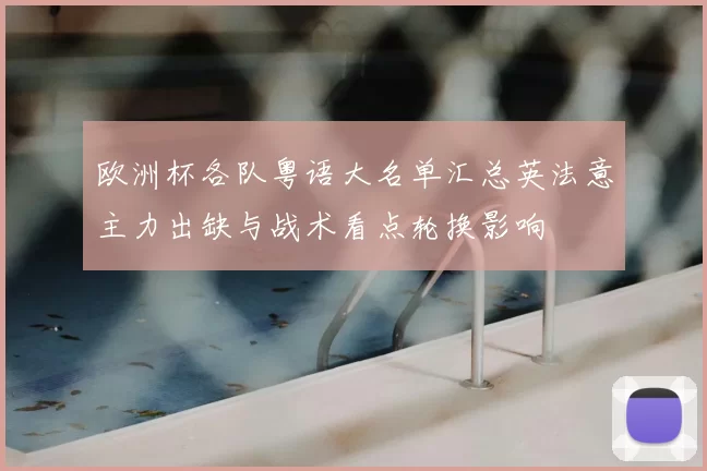 欧洲杯各队粤语大名单汇总英法意主力出缺与战术看点轮换影响