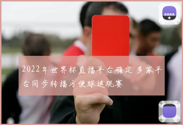 2022年世界杯直播平台确定 多家平台同步转播方便球迷观赛