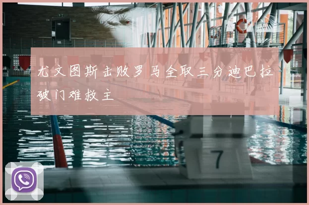 尤文图斯击败罗马全取三分迪巴拉破门难救主