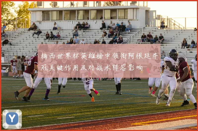 梅西世界杯英雄榜中领衔阿根廷夺冠关键作用及对战术阵容影响