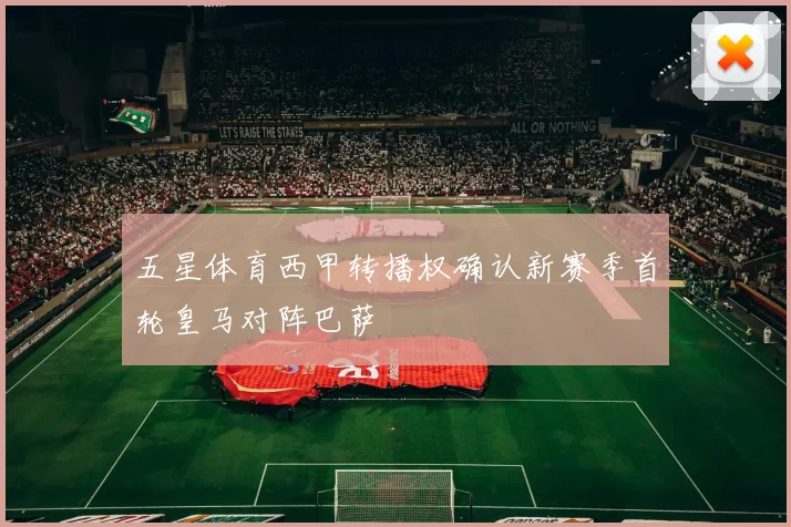 五星体育西甲转播权确认新赛季首轮皇马对阵巴萨
