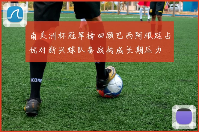 南美洲杯冠军榜回顾巴西阿根廷占优对新兴球队备战构成长期压力