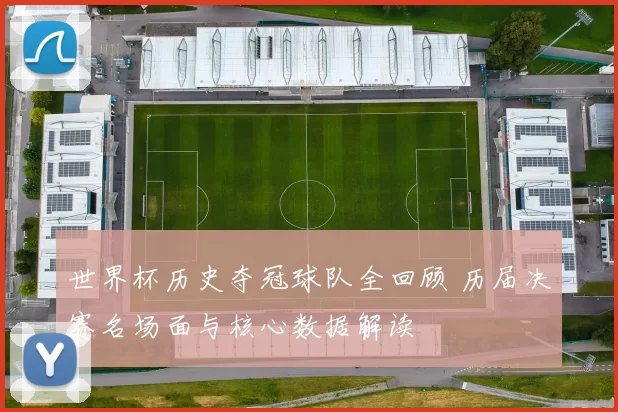 世界杯历史夺冠球队全回顾 历届决赛名场面与核心数据解读