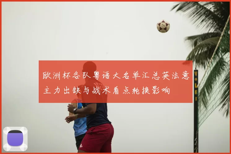 欧洲杯各队粤语大名单汇总英法意主力出缺与战术看点轮换影响
