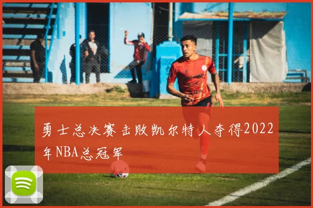 勇士总决赛击败凯尔特人夺得2022年NBA总冠军