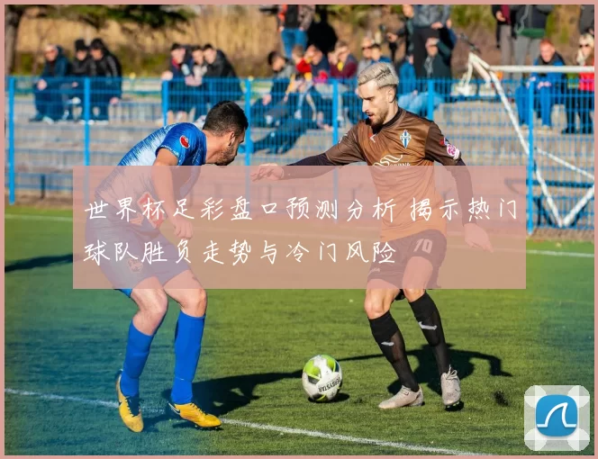 世界杯足彩盘口预测分析 揭示热门球队胜负走势与冷门风险