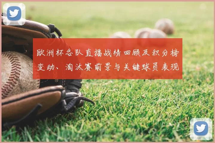 欧洲杯各队直播战绩回顾及积分榜变动、淘汰赛前景与关键球员表现评估
