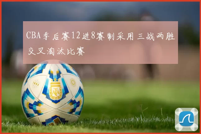 CBA季后赛12进8赛制采用三战两胜交叉淘汰比赛