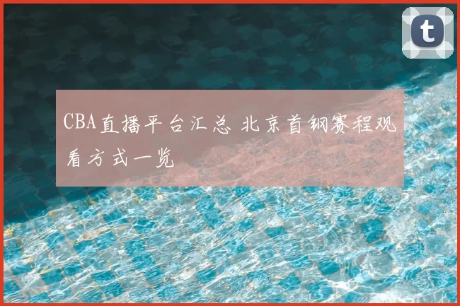 CBA直播平台汇总 北京首钢赛程观看方式一览