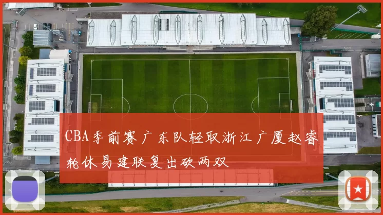 CBA季前赛广东队轻取浙江广厦赵睿轮休易建联复出砍两双