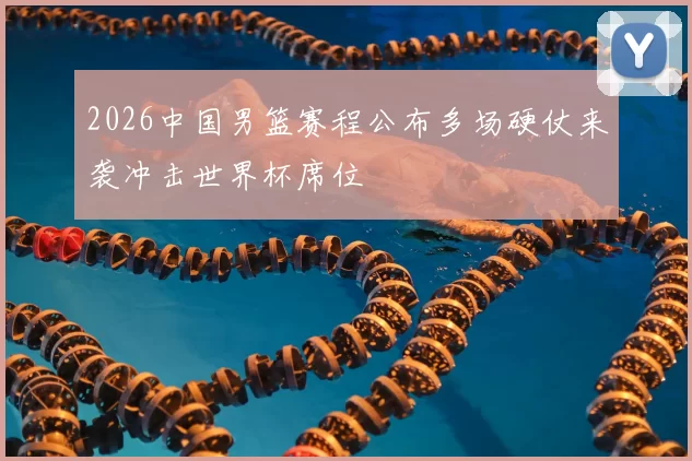 2026中国男篮赛程公布多场硬仗来袭冲击世界杯席位