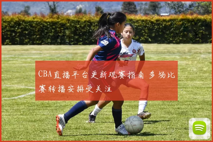 CBA直播平台更新观赛指南 多场比赛转播安排受关注