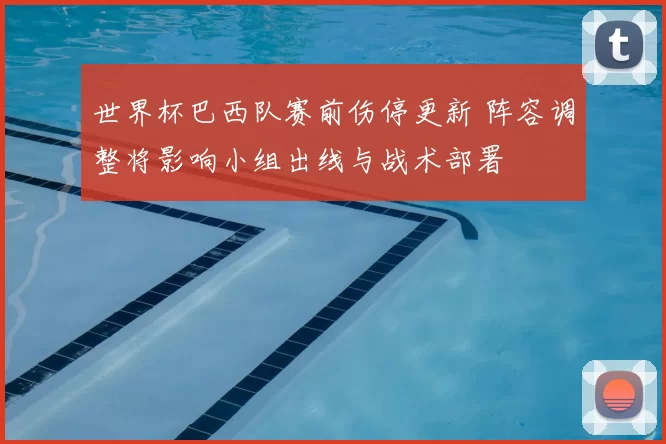 世界杯巴西队赛前伤停更新 阵容调整将影响小组出线与战术部署