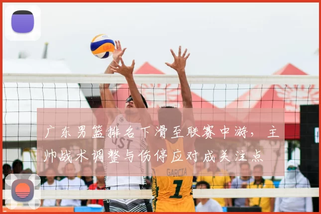 广东男篮排名下滑至联赛中游，主帅战术调整与伤停应对成关注点