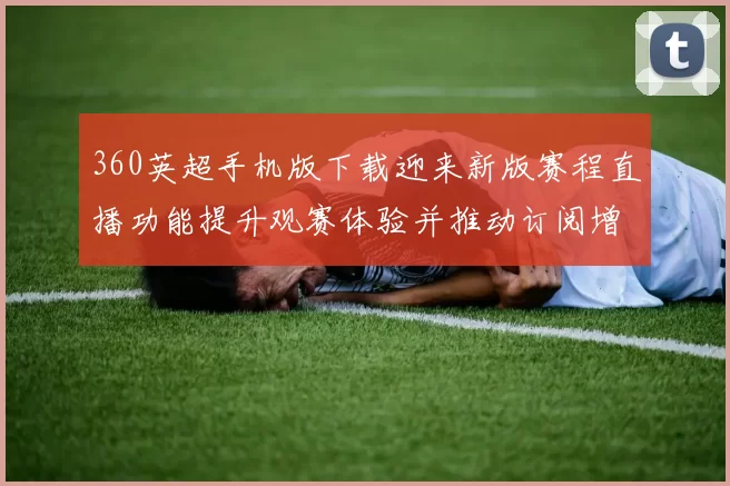360英超手机版下载迎来新版赛程直播功能提升观赛体验并推动订阅增长