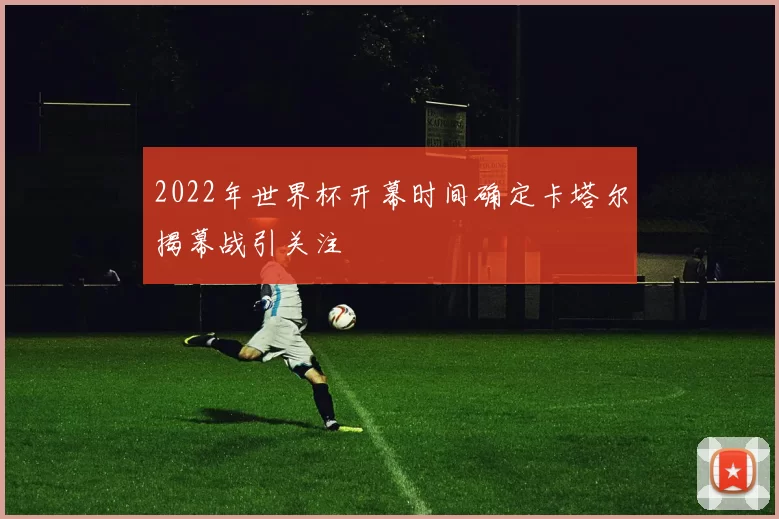 2022年世界杯开幕时间确定卡塔尔揭幕战引关注