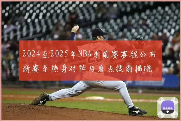 2024至2025年NBA季前赛赛程公布 新赛季热身对阵与看点提前揭晓
