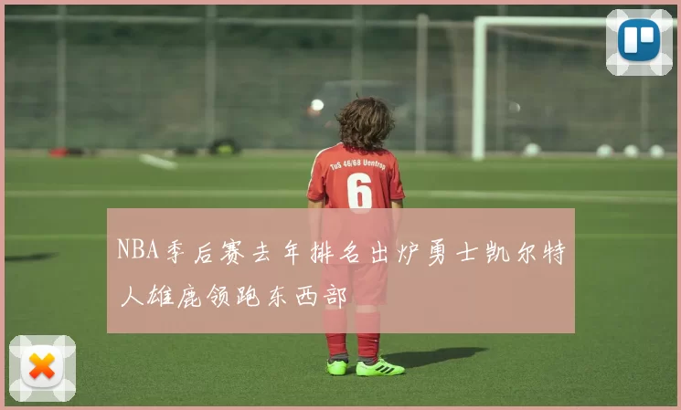 NBA季后赛去年排名出炉勇士凯尔特人雄鹿领跑东西部