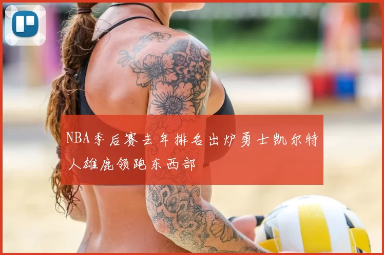 NBA季后赛去年排名出炉勇士凯尔特人雄鹿领跑东西部