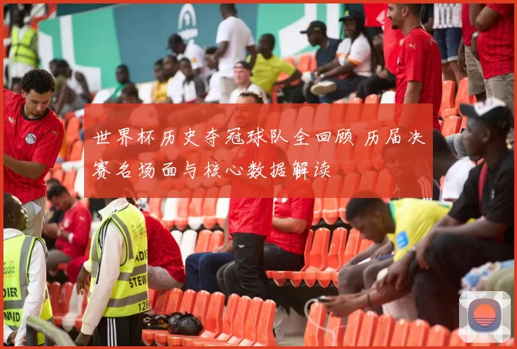 世界杯历史夺冠球队全回顾 历届决赛名场面与核心数据解读