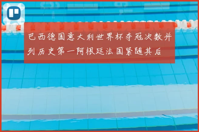 巴西德国意大利世界杯夺冠次数并列历史第一阿根廷法国紧随其后