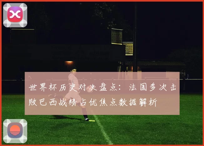 世界杯历史对决盘点：法国多次击败巴西战绩占优焦点数据解析