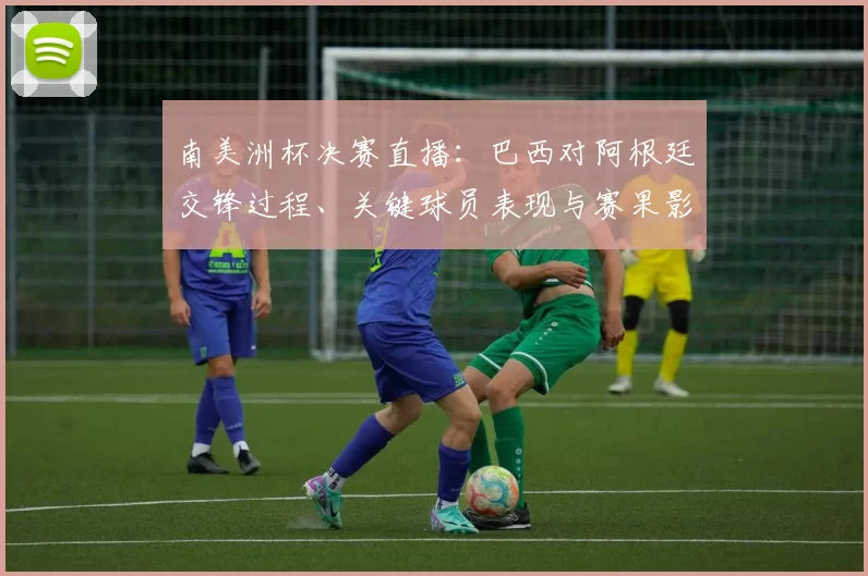 南美洲杯决赛直播：巴西对阿根廷交锋过程、关键球员表现与赛果影响