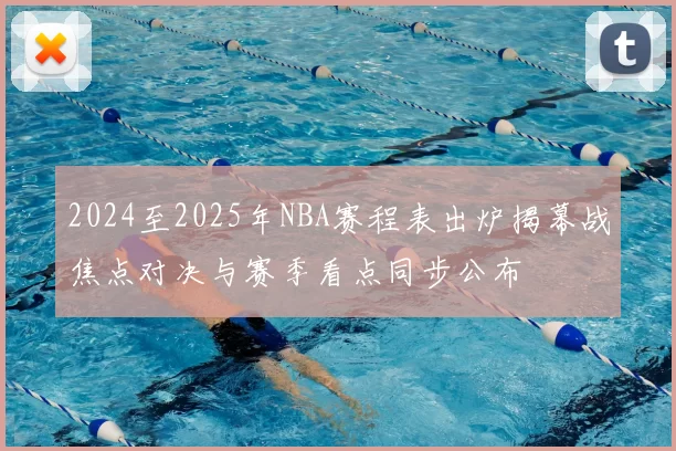 2024至2025年NBA赛程表出炉揭幕战焦点对决与赛季看点同步公布