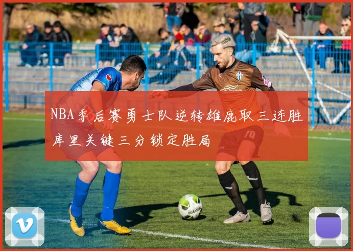 NBA季后赛勇士队逆转雄鹿取三连胜库里关键三分锁定胜局